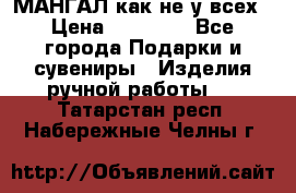 МАНГАЛ как не у всех › Цена ­ 40 000 - Все города Подарки и сувениры » Изделия ручной работы   . Татарстан респ.,Набережные Челны г.